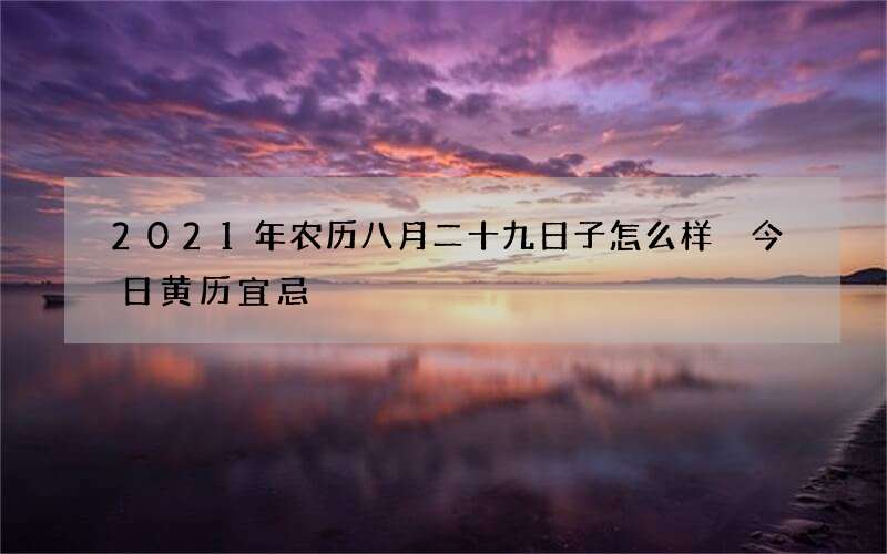 2021年农历八月二十九日子怎么样 今日黄历宜忌